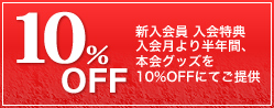 10% OFF 新入会員 入会特典 入会月より半年間、本会グッズを10％OFFにてご提供